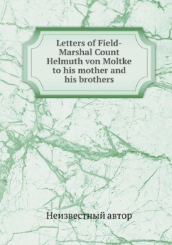 Letters of Field-Marshal Count Helmuth von Moltke to his mother and his brothers