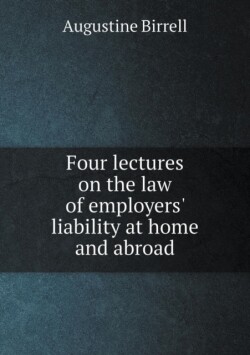 Four Lectures on the Law of Employers' Liability at Home and Abroad