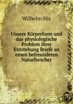 Unsere Korperform Und Das Physiologische Problem Ihrer Entstehung Briefe an Einen Befreundeten Naturforscher