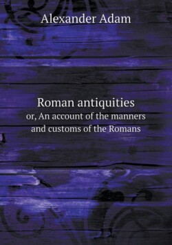 Roman antiquities or, An account of the manners and customs of the Romans