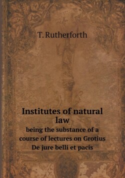 Institutes of natural law being the substance of a course of lectures on Grotius De jure belli et pacis
