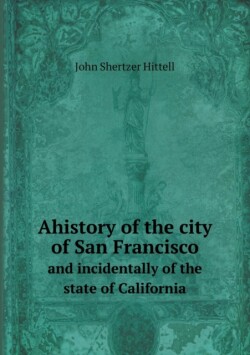 Ahistory of the city of San Francisco and incidentally of the state of California