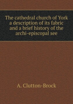 cathedral church of York a description of its fabric and a brief history of the archi-episcopal see