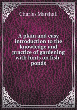 plain and easy introduction to the knowledge and practice of gardening with hints on fish-ponds