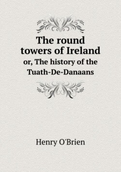 round towers of Ireland or, The history of the Tuath-De-Danaans