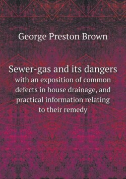 Sewer-gas and its dangers with an exposition of common defects in house drainage, and practical information relating to their remedy