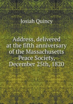 Address, delivered at the fifth anniversary of the Massachusetts Peace Society, December 25th, 1820