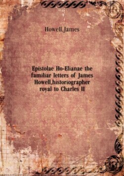Epistolae Ho-Elianae the familiar letters of James Howell, historiographer royal to Charles II