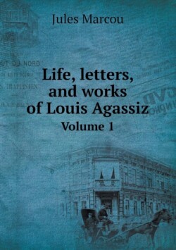 Life, letters, and works of Louis Agassiz Volume 1