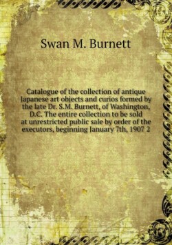 Catalogue of the collection of antique Japanese art objects and curios formed by the late Dr. S.M. Burnett, of Washington, D.C. The entire collection to be sold at unrestricted public sale by order of the executors, beginning January 7th, 1907 2