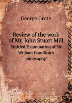 Review of the work of Mr. John Stuart Mill Entitled 'Examination of Sir William Hamilton's philosophy'