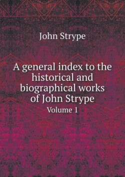 general index to the historical and biographical works of John Strype Volume 1