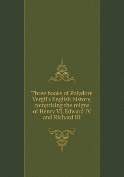Three books of Polydore Vergil's English history Comprising the reigns of Henry VI, Edward IV and Richard III