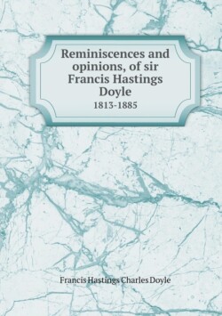 Reminiscences and Opinions, of Sir Francis Hastings Doyle 1813-1885