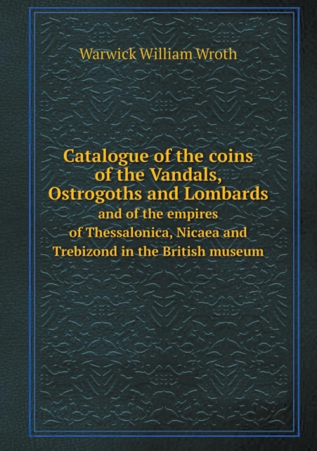 Catalogue of the Coins of the Vandals, Ostrogoths and Lombards and of the Empires of Thessalonica, Nicaea and Trebizond in the British Museum