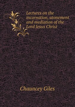 Lectures on the Incarnation, Atonement and Mediation of the Lord Jesus Christ