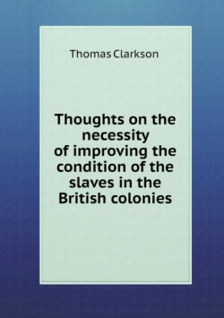 Thoughts on the Necessity of Improving the Condition of the Slaves in the British Colonies