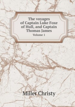 voyages of Captain Luke Foxe of Hull, and Captain Thomas James Volume 1