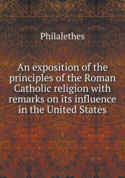 exposition of the principles of the Roman Catholic religion with remarks on its influence in the United States