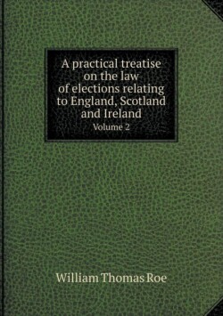 practical treatise on the law of elections relating to England, Scotland and Ireland Volume 2