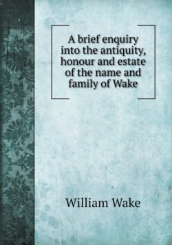 brief enquiry into the antiquity, honour and estate of the name and family of Wake
