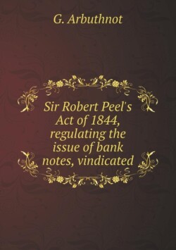 Sir Robert Peel's Act of 1844, regulating the issue of bank notes, vindicated