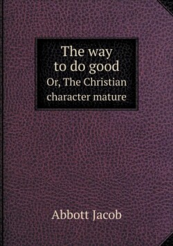 way to do good Or, The Christian character mature