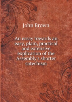 essay towards an easy, plain, practical and extensive explication of the Assembly's shorter catechism