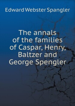 annals of the families of Caspar, Henry, Baltzer and George Spengler