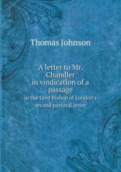 letter to Mr. Chandler in vindication of a passage in the Lord Bishop of London's second pastoral letter
