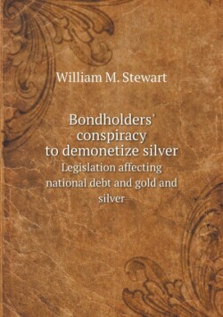 Bondholders' conspiracy to demonetize silver Legislation affecting national debt and gold and silver