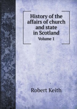 History of the affairs of church and state in Scotland Volume 1