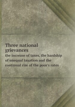 Three national grievances the increase of taxes, the hardship of unequal taxation and the continual rise of the poor's rates
