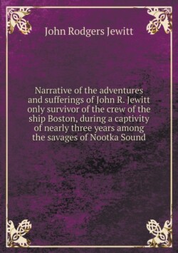 Narrative of the adventures and sufferings of John R. Jewitt only survivor of the crew of the ship Boston, during a captivity of nearly three years among the savages of Nootka Sound