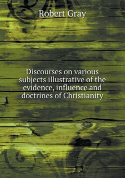 Discourses on various subjects illustrative of the evidence, influence and doctrines of Christianity