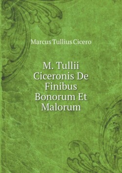 M. Tullii Ciceronis de Finibus Bonorum Et Malorum