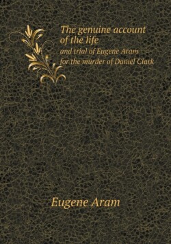 genuine account of the life and trial of Eugene Aram for the murder of Daniel Clark