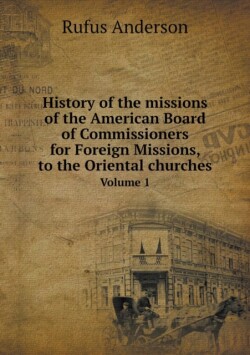 History of the missions of the American Board of Commissioners for Foreign Missions, to the Oriental churches Volume 1