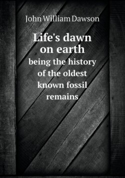 Life's dawn on earth being the history of the oldest known fossil remains