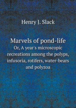 Marvels of pond-life Or, A year's microscopic recreations among the polyps, infusoria, rotifers, water-bears and polyzoa