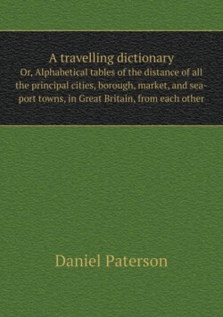 travelling dictionary Or, Alphabetical tables of the distance of all the principal cities, borough, market, and sea-port towns, in Great Britain, from each other