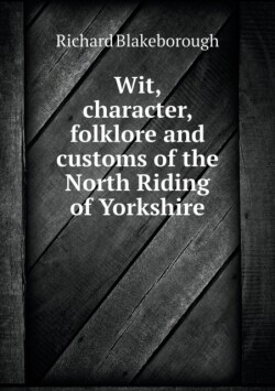 Wit, character, folklore and customs of the North Riding of Yorkshire
