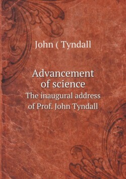 Advancement of science The inaugural address of Prof. John Tyndall