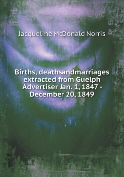 Births, deathsandmarriages extracted from Guelph Advertiser Jan. 1, 1847 - December 20, 1849