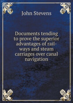 Documents tending to prove the superior advantages of rail-ways and steam carriages over canal navigation