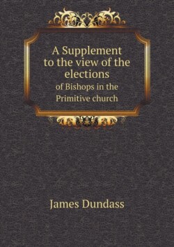 Supplement to the view of the elections of Bishops in the Primitive church
