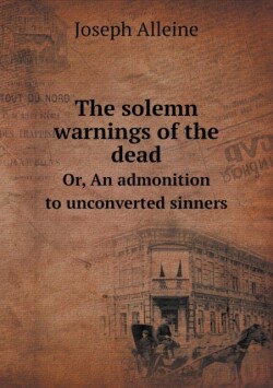 solemn warnings of the dead Or, An admonition to unconverted sinners