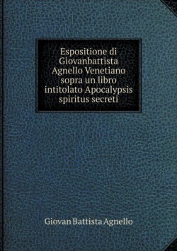 Espositione di Giovanbattista Agnello Venetiano sopra un libro intitolato Apocalypsis spiritus secreti