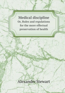 Medical discipline Or, Rules and regulations for the more effectual preservation of health