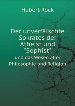 unverfalschte Sokrates der Atheist und Sophist und das Wesen aller Philosophie und Religion